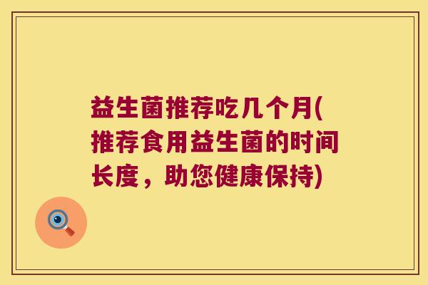 益生菌推荐吃几个月(推荐食用益生菌的时间长度,助您健康保持) 益生菌推荐吃几个月(推荐食用益生菌的时间长度,助您健康保持)