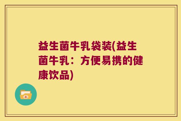 益生菌牛乳袋装(益生菌牛乳：方便易携的健康饮品)