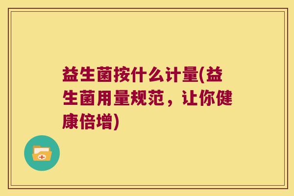益生菌按什么计量(益生菌用量规范，让你健康倍增)