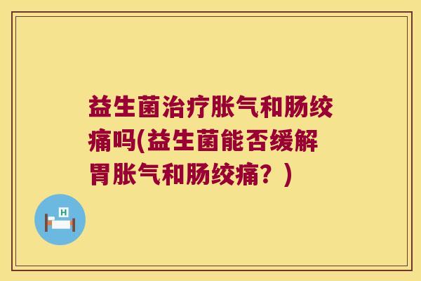 益生菌治疗胀气和肠绞痛吗(益生菌能否缓解胃胀气和肠绞痛？)