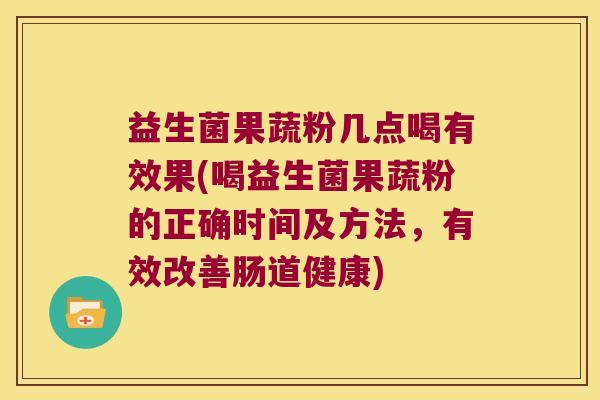 益生菌果蔬粉几点喝有效果(喝益生菌果蔬粉的正确时间及方法，有效改善肠道健康)