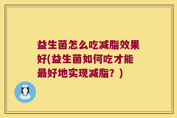 益生菌怎么吃减脂效果好(益生菌如何吃才能最好地实现减脂？)
