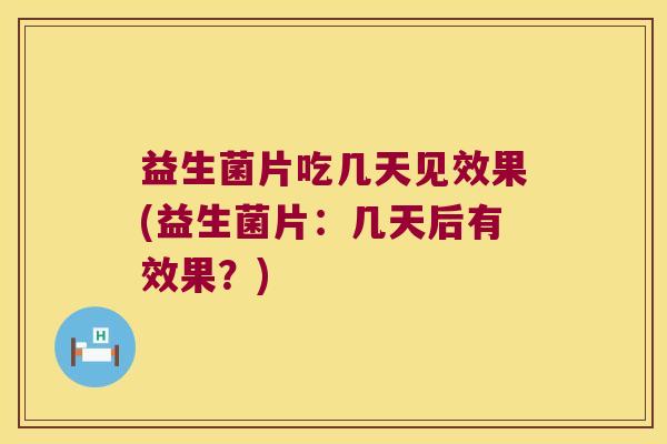 益生菌片吃几天见效果(益生菌片：几天后有效果？)