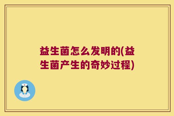 益生菌怎么发明的(益生菌产生的奇妙过程)