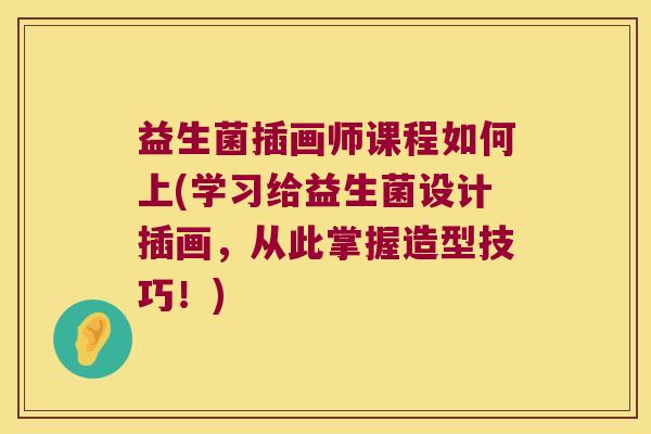 益生菌插画师课程如何上(学习给益生菌设计插画，从此掌握造型技巧！)