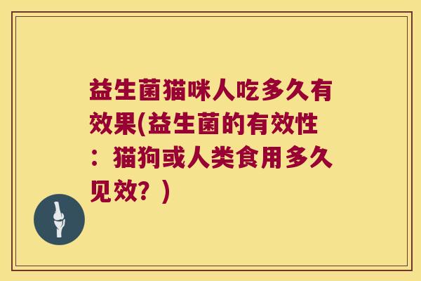 益生菌猫咪人吃多久有效果(益生菌的有效性：猫狗或人类食用多久见效？)