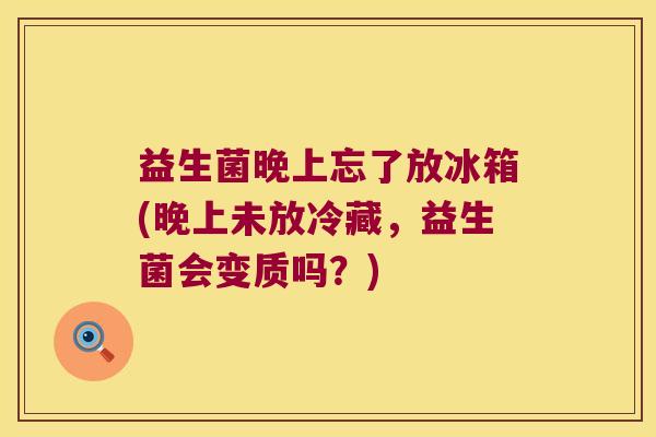 益生菌晚上忘了放冰箱(晚上未放冷藏,益生菌会变质吗?) 益生菌晚上忘了放冰箱(晚上未放冷藏,益生菌会变质吗?)