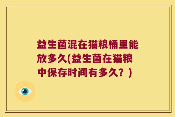 益生菌混在猫粮桶里能放多久(益生菌在猫粮中保存时间有多久？)