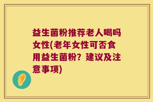 益生菌粉推荐老人喝吗女性(老年女性可否食用益生菌粉？建议及注意事项)