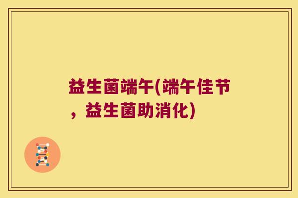 益生菌端午(端午佳节，益生菌助消化)