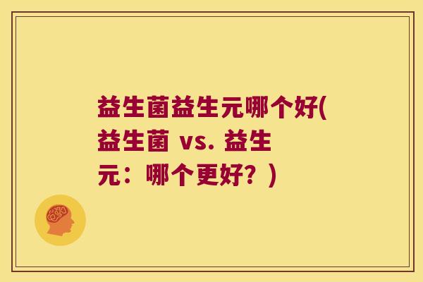 益生菌益生元哪个好(益生菌 vs. 益生元：哪个更好？)