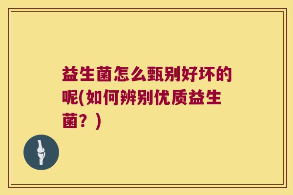 益生菌怎么甄别好坏的呢(如何辨别优质益生菌？)