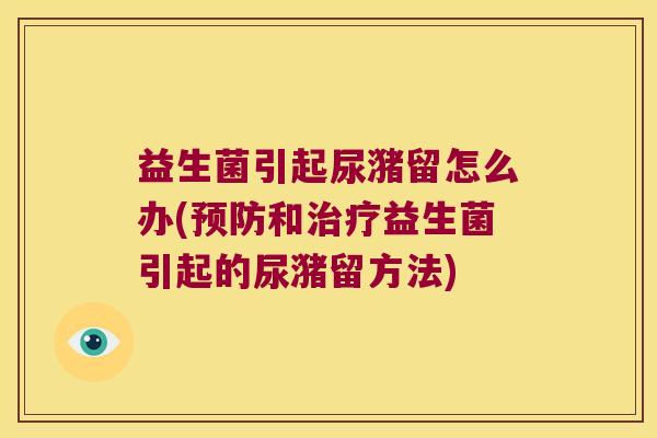 益生菌引起尿潴留怎么办(预防和治疗益生菌引起的尿潴留方法)