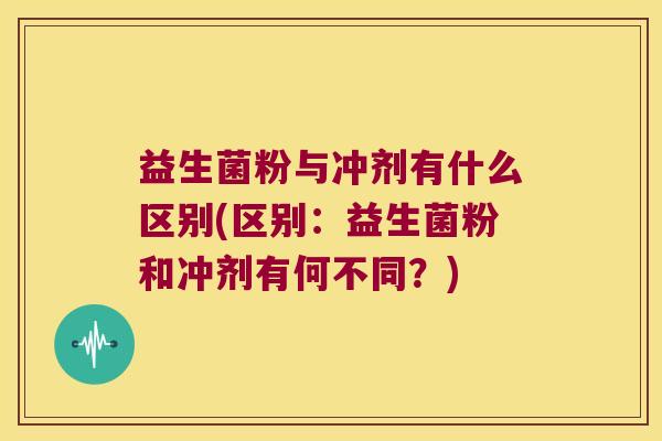 益生菌粉与冲剂有什么区别(区别：益生菌粉和冲剂有何不同？)