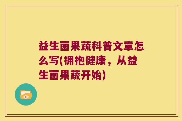 益生菌果蔬科普文章怎么写(拥抱健康,从益生菌果蔬开始) 益生菌果蔬科普文章怎么写(拥抱健康,从益生菌果蔬开始)