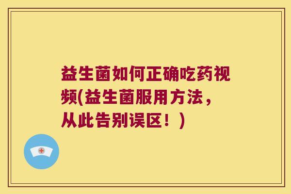 益生菌如何正确吃药视频(益生菌服用方法，从此告别误区！)