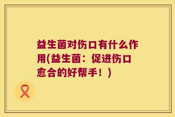 益生菌对伤口有什么作用(益生菌：促进伤口愈合的好帮手！)