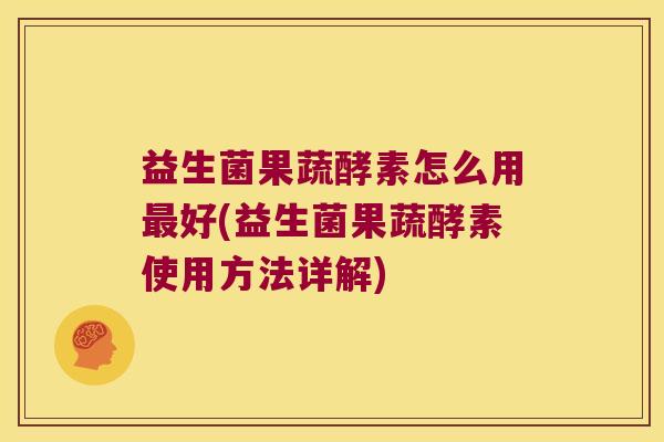 益生菌果蔬酵素怎么用最好(益生菌果蔬酵素使用方法详解)