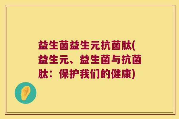 益生菌益生元抗菌肽(益生元、益生菌与抗菌肽：保护我们的健康)