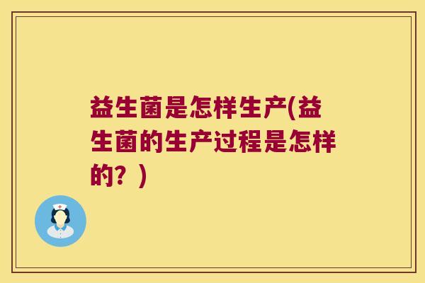 益生菌是怎样生产(益生菌的生产过程是怎样的？)