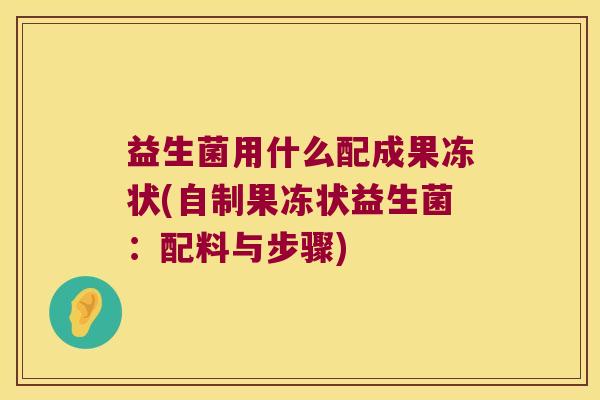 益生菌用什么配成果冻状(自制果冻状益生菌：配料与步骤)