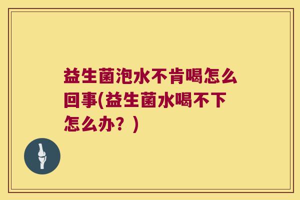 益生菌泡水不肯喝怎么回事(益生菌水喝不下怎么办？)