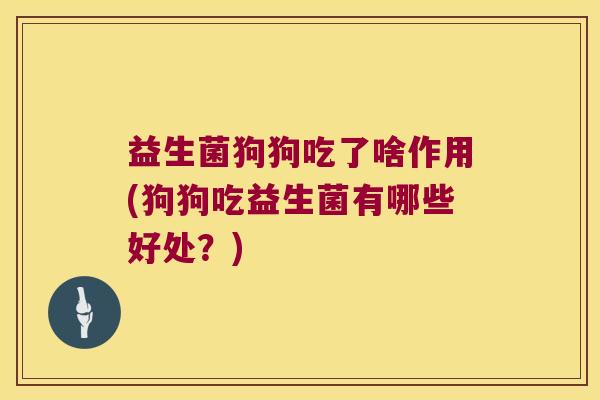益生菌狗狗吃了啥作用(狗狗吃益生菌有哪些好处?) 益生菌狗狗吃了啥作用(狗狗吃益生菌有哪些好处?)