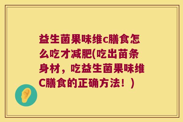益生菌果味维c膳食怎么吃才减肥(吃出苗条身材，吃益生菌果味维C膳食的正确方法！)