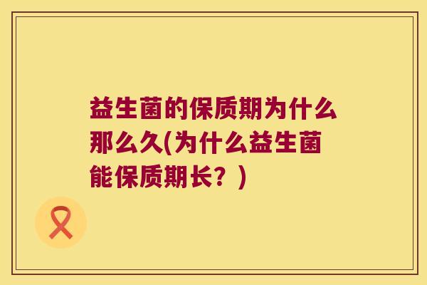 益生菌的保质期为什么那么久(为什么益生菌能保质期长？)