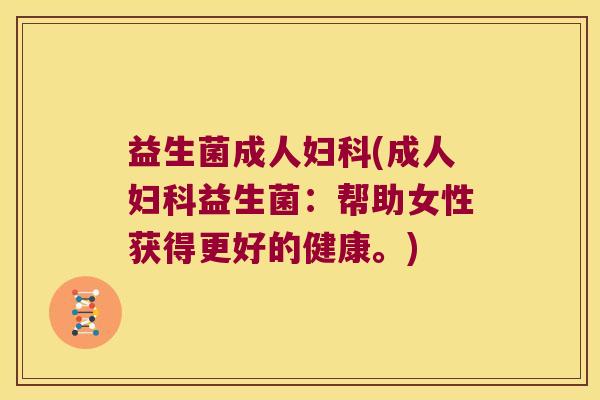 益生菌成人(成人益生菌：帮助女性获得更好的健康。)