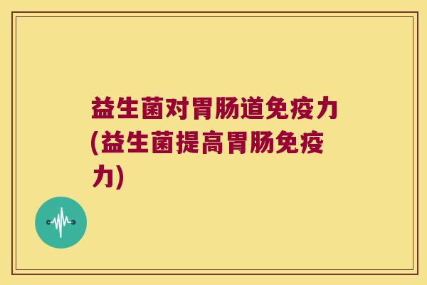 益生菌对胃肠道免疫力(益生菌提高胃肠免疫力)