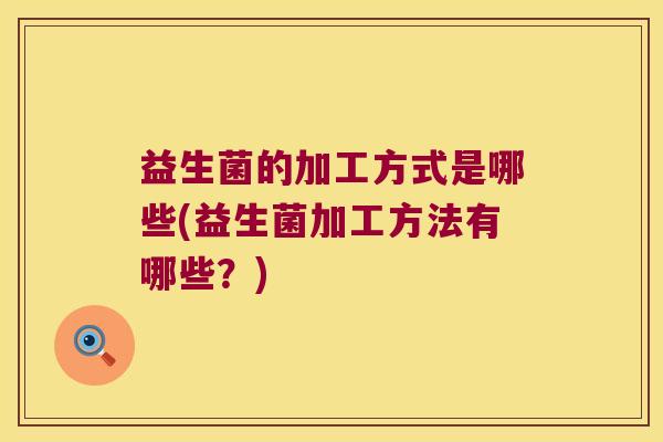 益生菌的加工方式是哪些(益生菌加工方法有哪些?) 益生菌的加工方式是哪些(益生菌加工方法有哪些?)