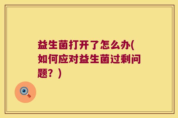 益生菌打开了怎么办(如何应对益生菌过剩问题？)