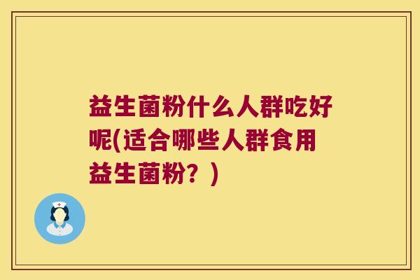 益生菌粉什么人群吃好呢(适合哪些人群食用益生菌粉?) 益生菌粉什么人群吃好呢(适合哪些人群食用益生菌粉?)