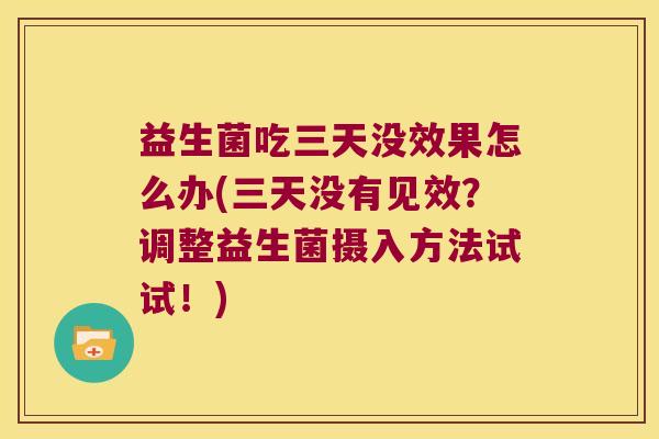 益生菌吃三天没效果怎么办(三天没有见效？调整益生菌摄入方法试试！)