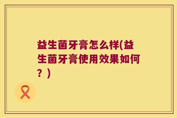 益生菌牙膏怎么样(益生菌牙膏使用效果如何？)