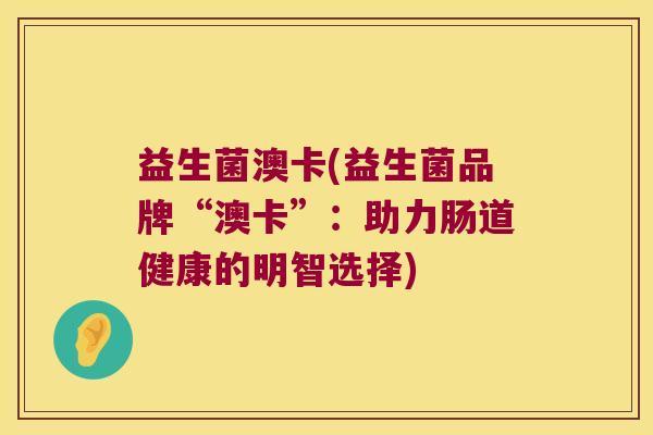 益生菌澳卡(益生菌品牌“澳卡”：助力肠道健康的明智选择)