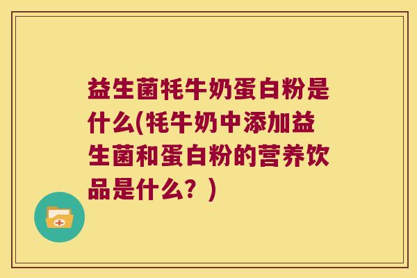 益生菌牦牛奶蛋白粉是什么(牦牛奶中添加益生菌和蛋白粉的营养饮品是什么？)