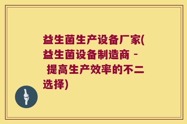 益生菌生产设备厂家(益生菌设备制造商 - 提高生产效率的不二选择) 益生菌生产设备厂家(益生菌设备制造商 - 提高生产效率的不二选择)