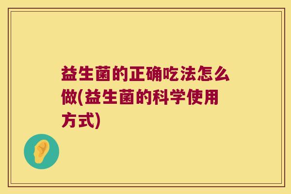益生菌的正确吃法怎么做(益生菌的科学使用方式)