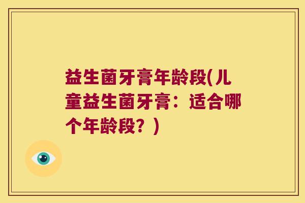益生菌牙膏年龄段(儿童益生菌牙膏:适合哪个年龄段?) 益生菌牙膏年龄段(儿童益生菌牙膏:适合哪个年龄段?)