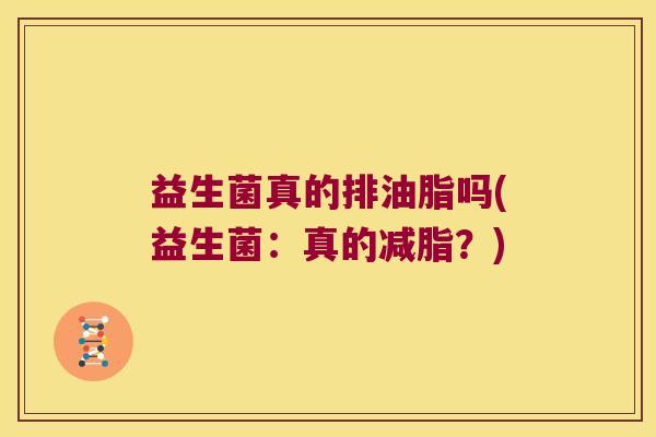 益生菌真的排油脂吗(益生菌:真的减脂?) 益生菌真的排油脂吗(益生菌:真的减脂?)