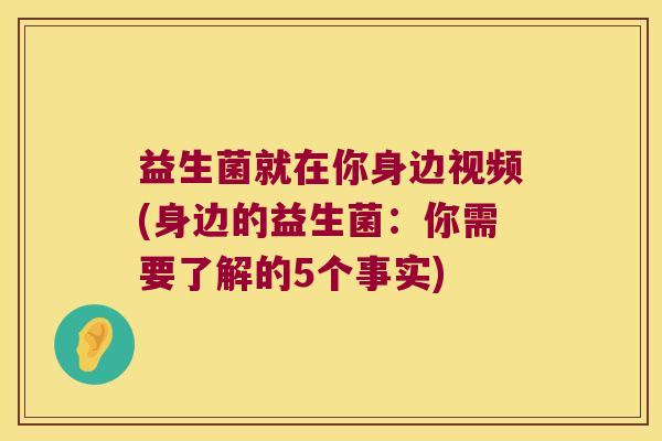 益生菌就在你身边视频(身边的益生菌：你需要了解的5个事实)