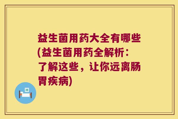 益生菌用药大全有哪些(益生菌用药全解析：了解这些，让你远离肠胃疾病)