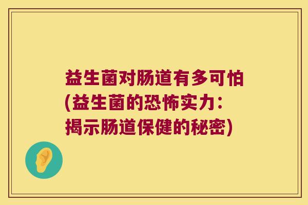 益生菌对肠道有多可怕(益生菌的恐怖实力：揭示肠道保健的秘密)