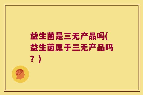 益生菌是三无产品吗(益生菌属于三无产品吗？)