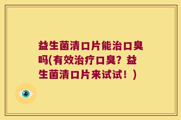 益生菌清口片能吗(有效?益生菌清口片来试试!) 益生菌清口片能吗(有效?益生菌清口片来试试!)