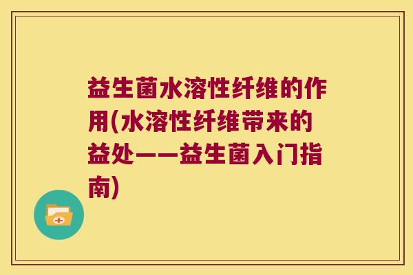 益生菌水溶性纤维的作用(水溶性纤维带来的益处——益生菌入门指南)