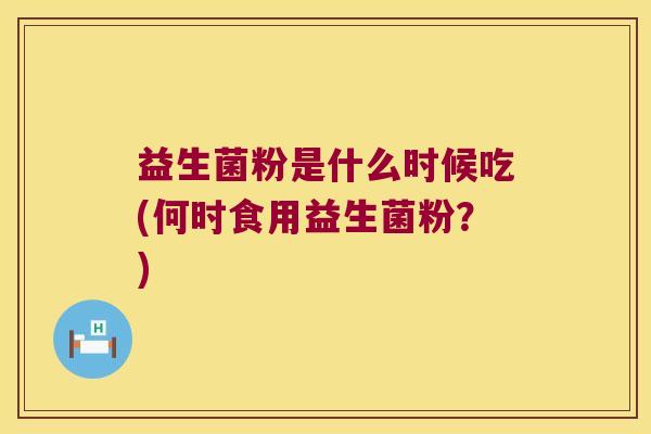 益生菌粉是什么时候吃(何时食用益生菌粉？)