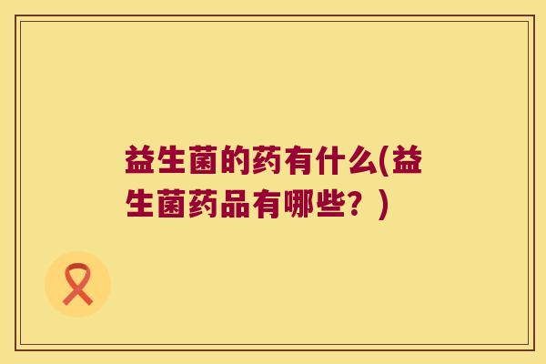 益生菌的药有什么(益生菌药品有哪些？)